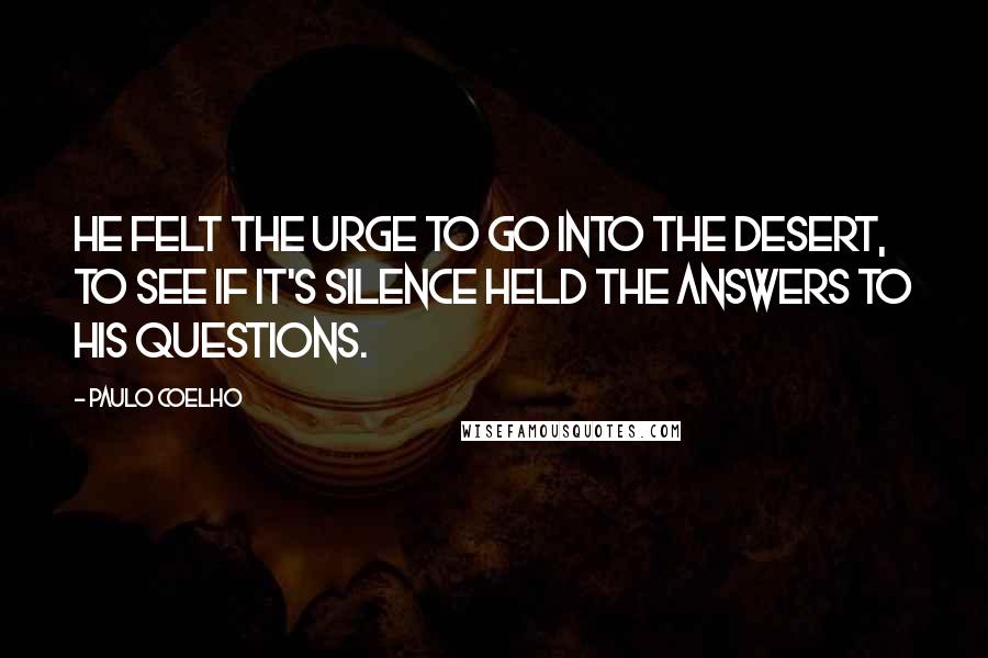 Paulo Coelho Quotes: He felt the urge to go into the desert, to see if it's silence held the answers to his questions.
