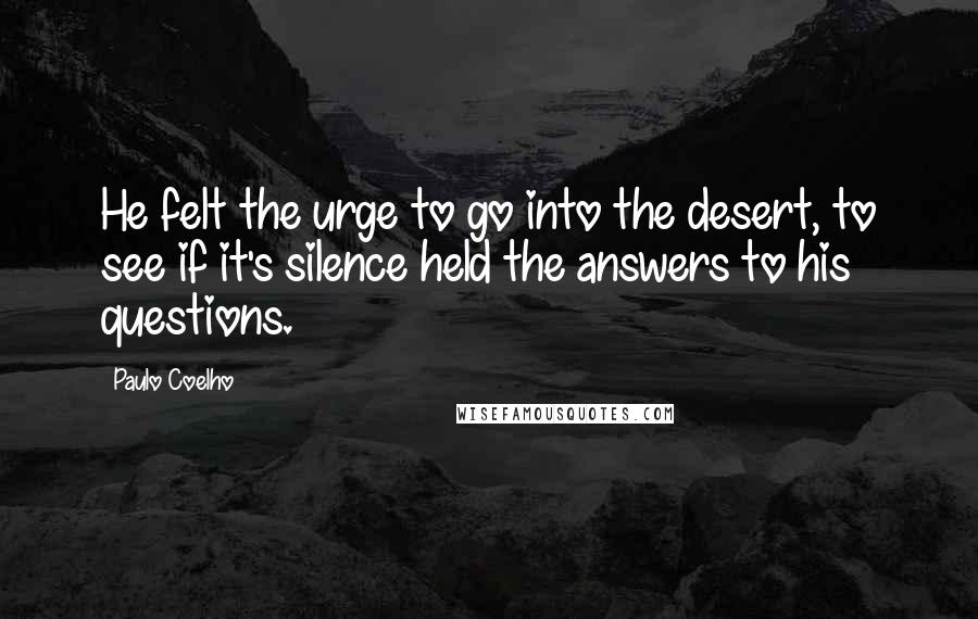 Paulo Coelho Quotes: He felt the urge to go into the desert, to see if it's silence held the answers to his questions.