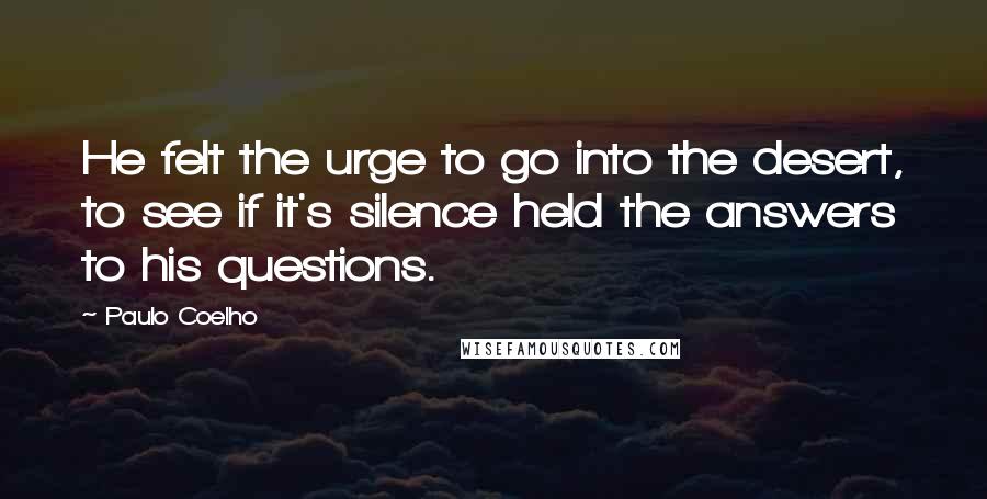 Paulo Coelho Quotes: He felt the urge to go into the desert, to see if it's silence held the answers to his questions.
