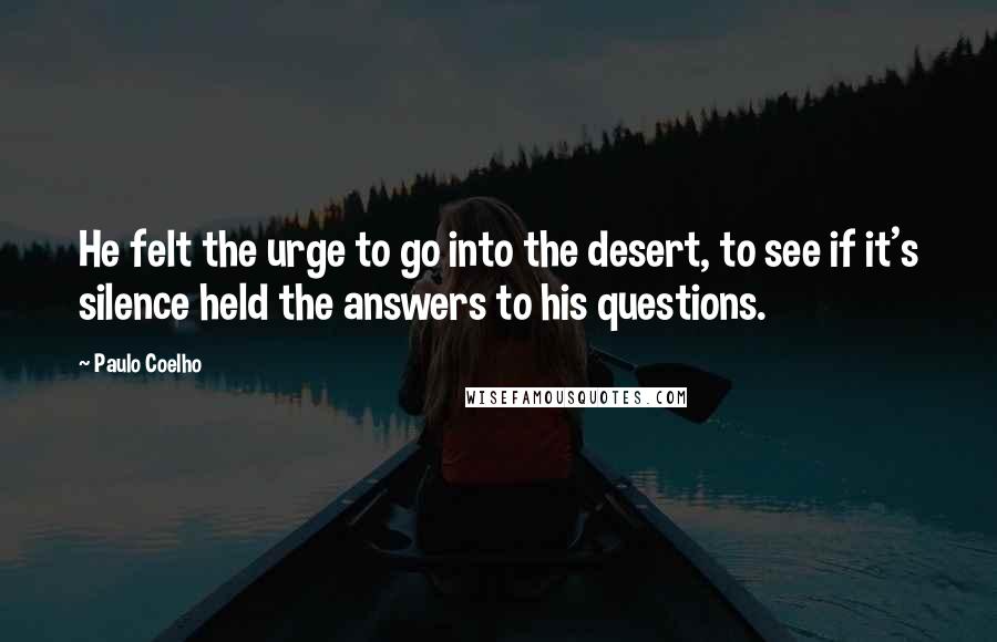 Paulo Coelho Quotes: He felt the urge to go into the desert, to see if it's silence held the answers to his questions.