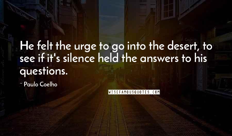 Paulo Coelho Quotes: He felt the urge to go into the desert, to see if it's silence held the answers to his questions.