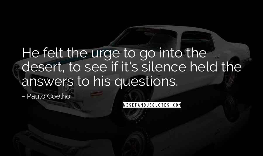 Paulo Coelho Quotes: He felt the urge to go into the desert, to see if it's silence held the answers to his questions.