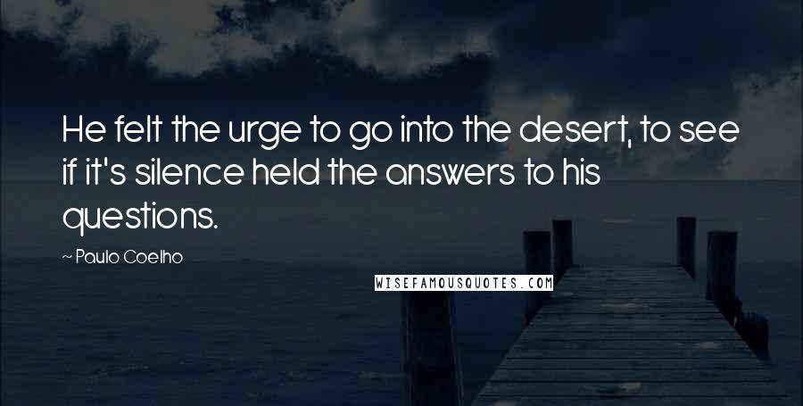 Paulo Coelho Quotes: He felt the urge to go into the desert, to see if it's silence held the answers to his questions.