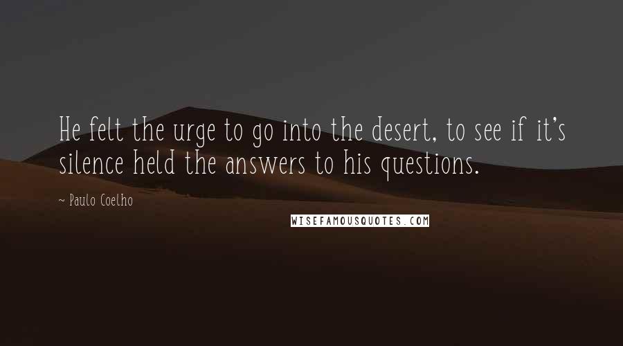 Paulo Coelho Quotes: He felt the urge to go into the desert, to see if it's silence held the answers to his questions.