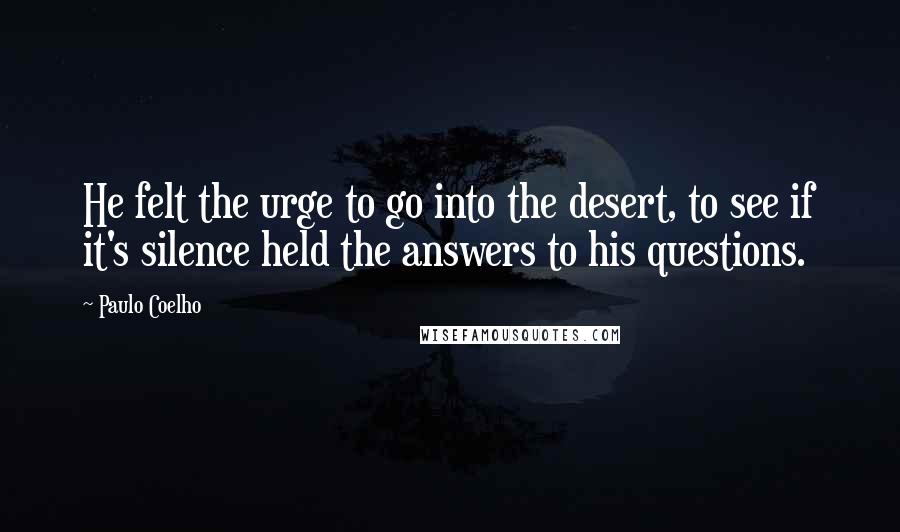 Paulo Coelho Quotes: He felt the urge to go into the desert, to see if it's silence held the answers to his questions.