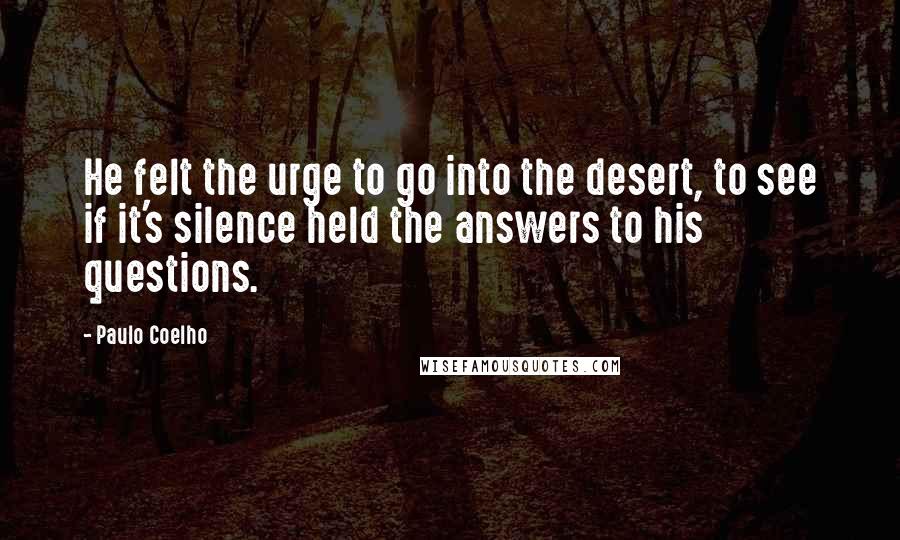 Paulo Coelho Quotes: He felt the urge to go into the desert, to see if it's silence held the answers to his questions.