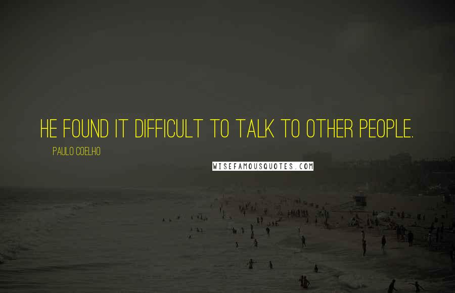 Paulo Coelho Quotes: He found it difficult to talk to other people.