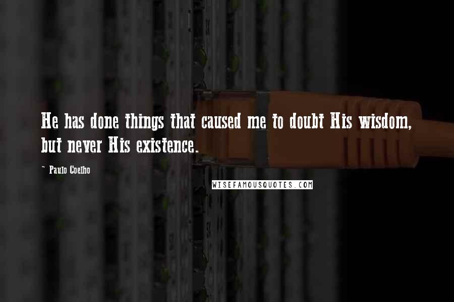 Paulo Coelho Quotes: He has done things that caused me to doubt His wisdom, but never His existence.