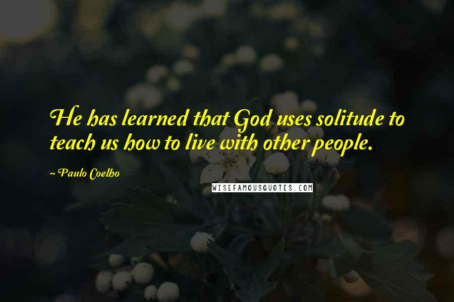 Paulo Coelho Quotes: He has learned that God uses solitude to teach us how to live with other people.