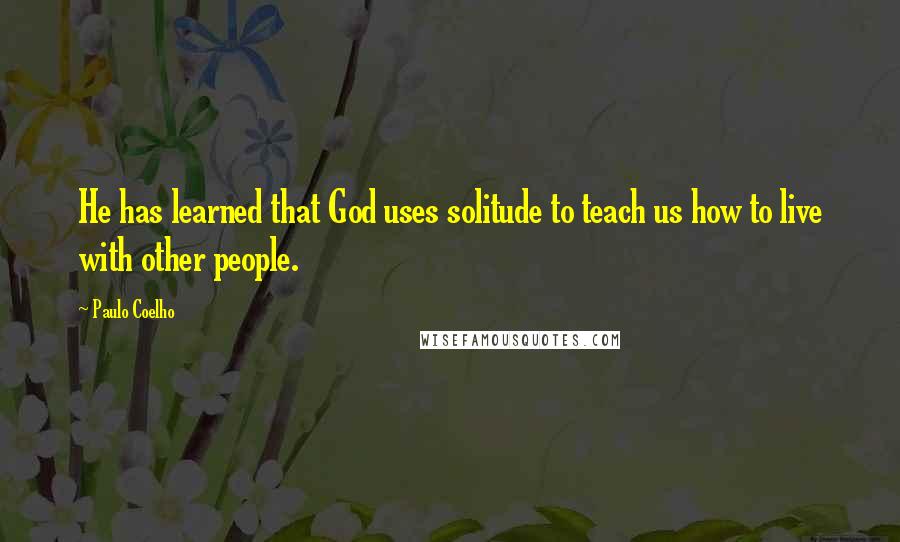 Paulo Coelho Quotes: He has learned that God uses solitude to teach us how to live with other people.