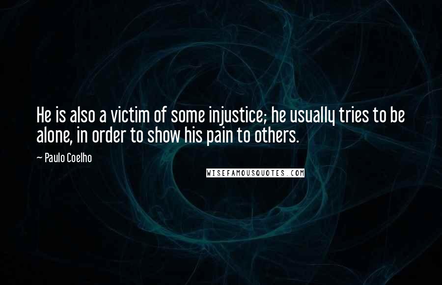 Paulo Coelho Quotes: He is also a victim of some injustice; he usually tries to be alone, in order to show his pain to others.