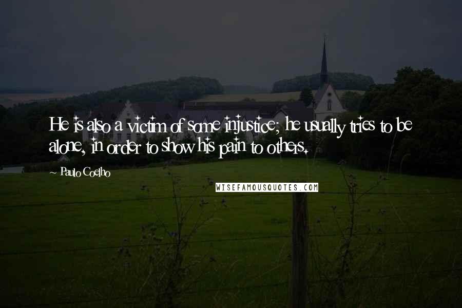 Paulo Coelho Quotes: He is also a victim of some injustice; he usually tries to be alone, in order to show his pain to others.