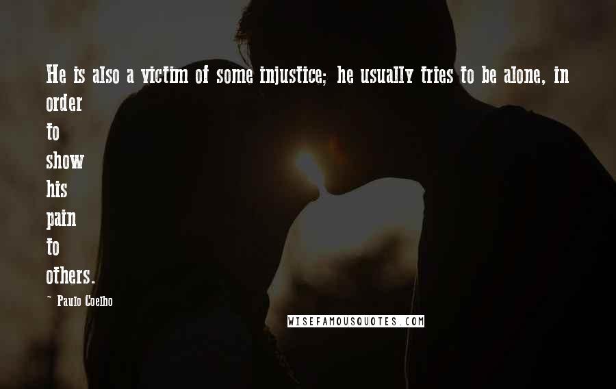 Paulo Coelho Quotes: He is also a victim of some injustice; he usually tries to be alone, in order to show his pain to others.