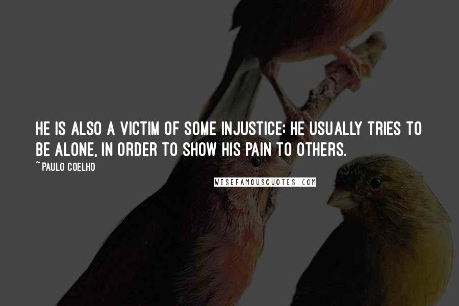 Paulo Coelho Quotes: He is also a victim of some injustice; he usually tries to be alone, in order to show his pain to others.