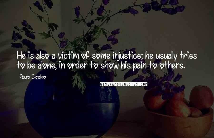 Paulo Coelho Quotes: He is also a victim of some injustice; he usually tries to be alone, in order to show his pain to others.