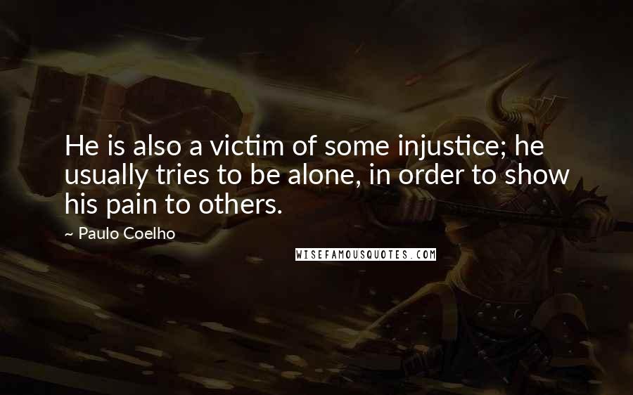 Paulo Coelho Quotes: He is also a victim of some injustice; he usually tries to be alone, in order to show his pain to others.