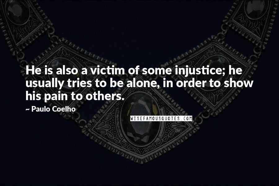 Paulo Coelho Quotes: He is also a victim of some injustice; he usually tries to be alone, in order to show his pain to others.