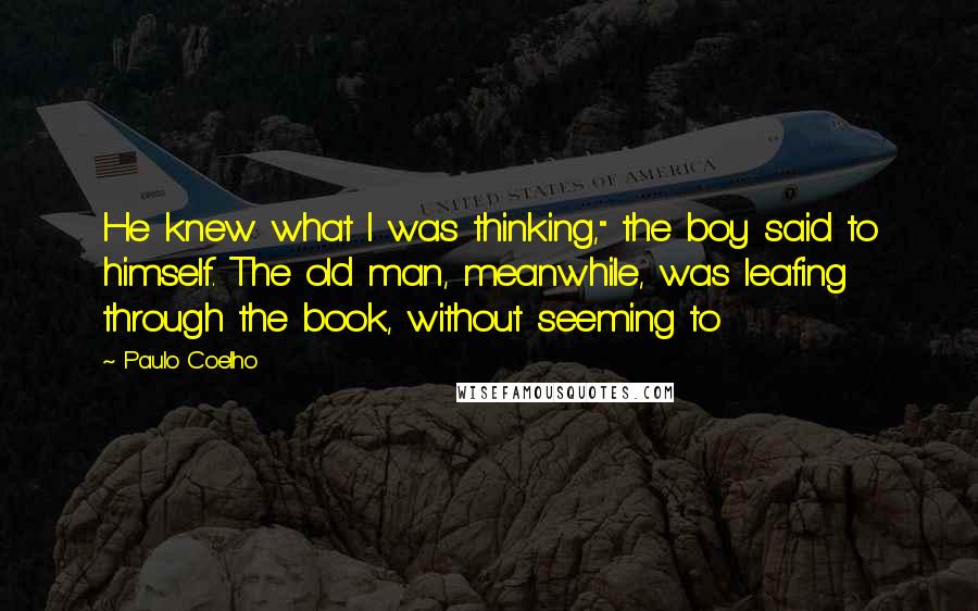 Paulo Coelho Quotes: He knew what I was thinking," the boy said to himself. The old man, meanwhile, was leafing through the book, without seeming to