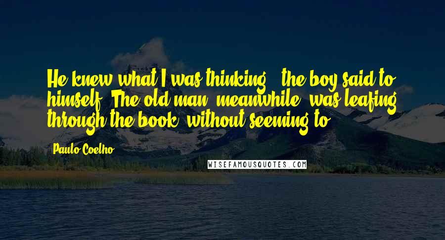 Paulo Coelho Quotes: He knew what I was thinking," the boy said to himself. The old man, meanwhile, was leafing through the book, without seeming to