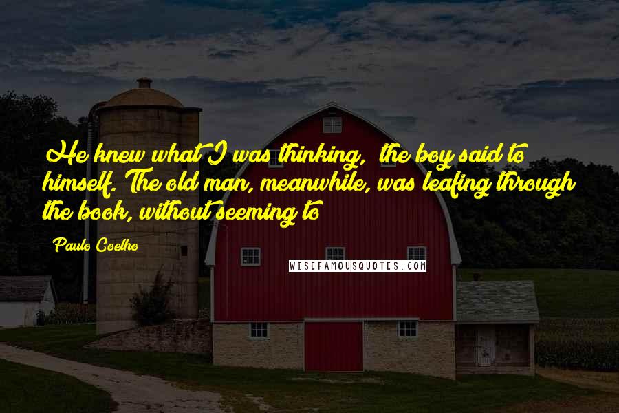 Paulo Coelho Quotes: He knew what I was thinking," the boy said to himself. The old man, meanwhile, was leafing through the book, without seeming to