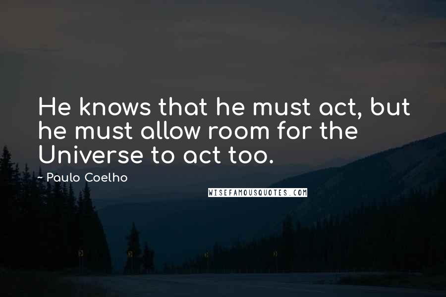 Paulo Coelho Quotes: He knows that he must act, but he must allow room for the Universe to act too.