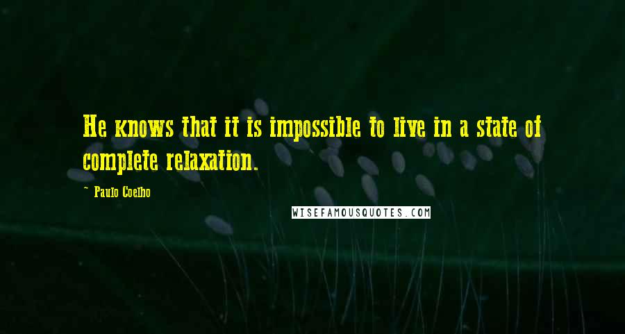 Paulo Coelho Quotes: He knows that it is impossible to live in a state of complete relaxation.