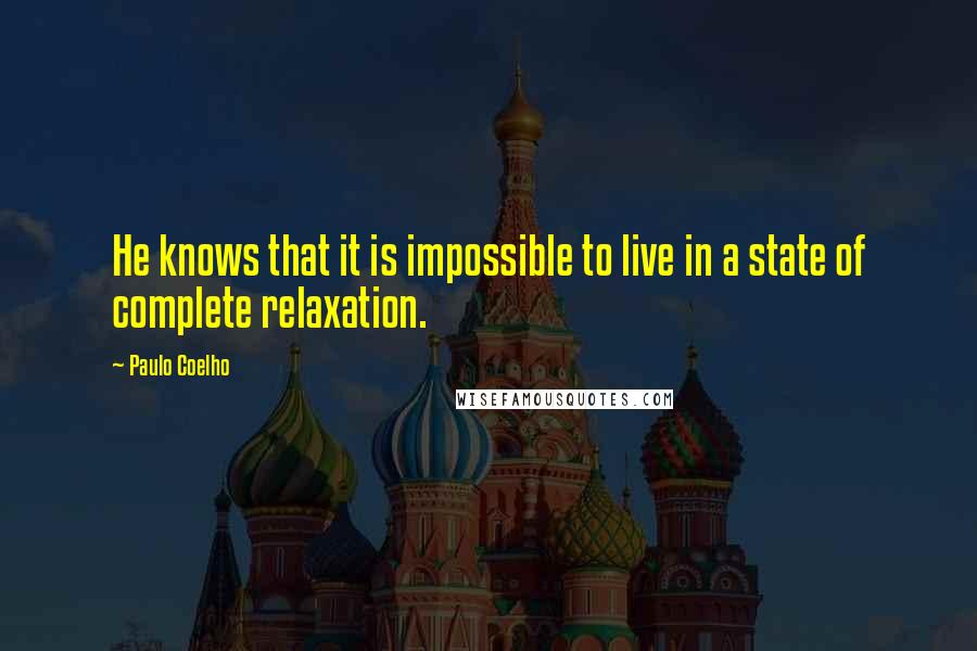 Paulo Coelho Quotes: He knows that it is impossible to live in a state of complete relaxation.