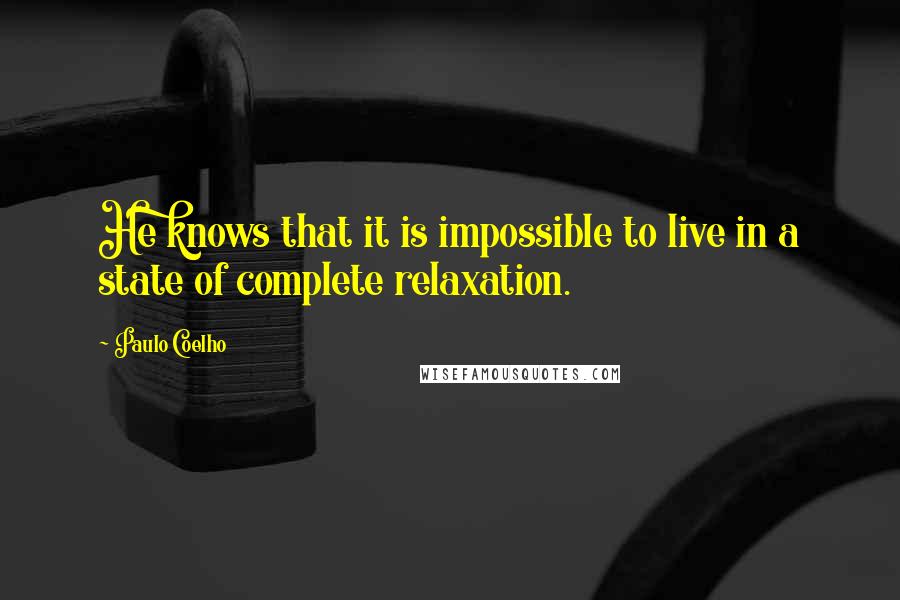 Paulo Coelho Quotes: He knows that it is impossible to live in a state of complete relaxation.