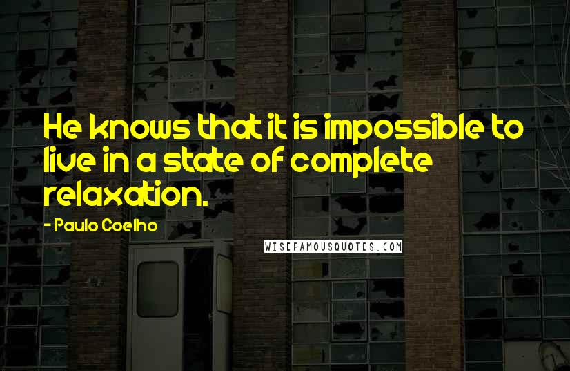 Paulo Coelho Quotes: He knows that it is impossible to live in a state of complete relaxation.