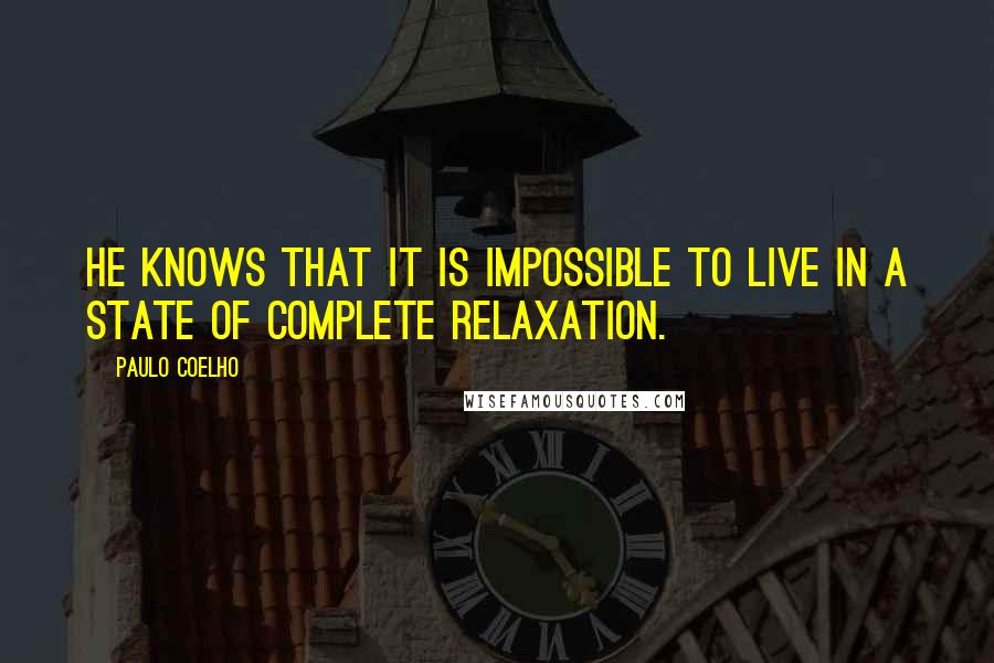 Paulo Coelho Quotes: He knows that it is impossible to live in a state of complete relaxation.