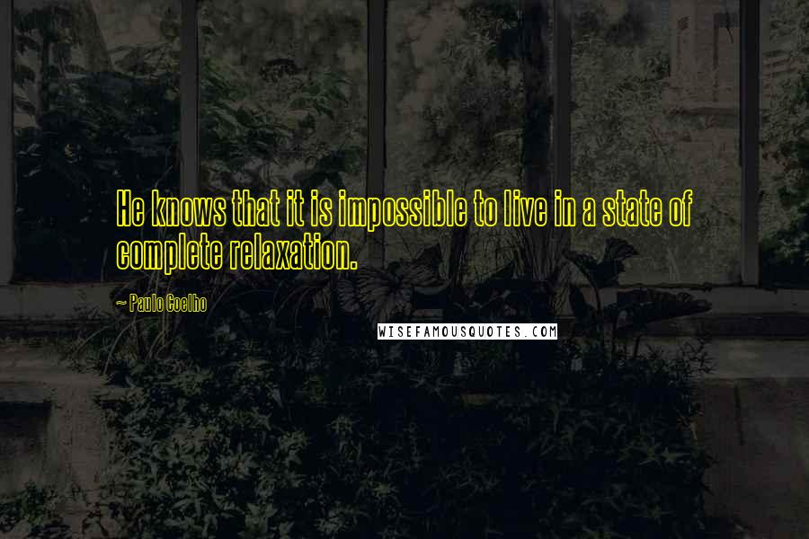 Paulo Coelho Quotes: He knows that it is impossible to live in a state of complete relaxation.