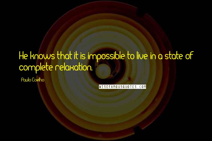 Paulo Coelho Quotes: He knows that it is impossible to live in a state of complete relaxation.