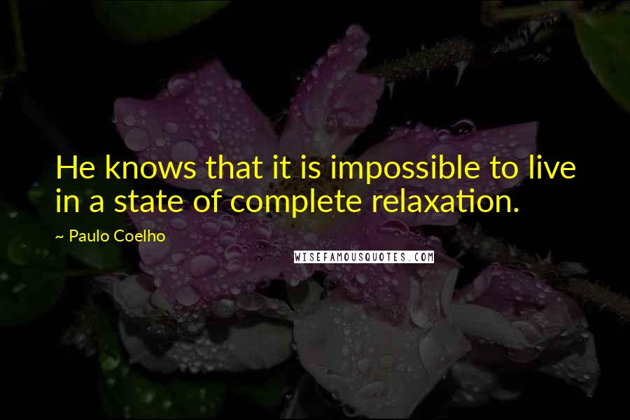 Paulo Coelho Quotes: He knows that it is impossible to live in a state of complete relaxation.