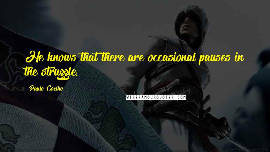 Paulo Coelho Quotes: He knows that there are occasional pauses in the struggle.