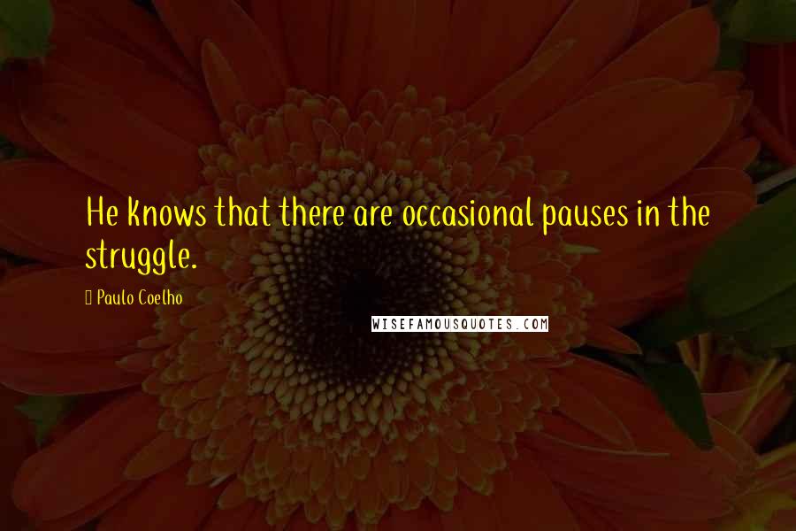 Paulo Coelho Quotes: He knows that there are occasional pauses in the struggle.