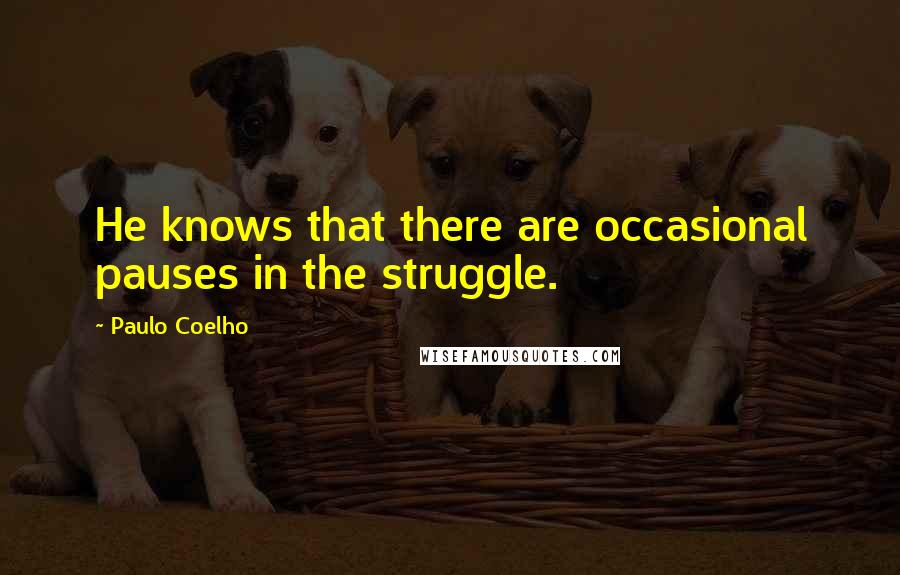 Paulo Coelho Quotes: He knows that there are occasional pauses in the struggle.