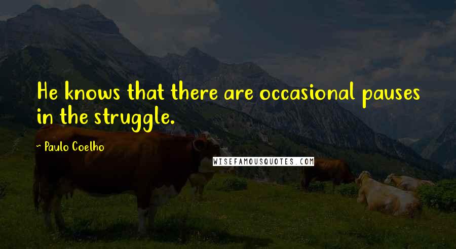 Paulo Coelho Quotes: He knows that there are occasional pauses in the struggle.