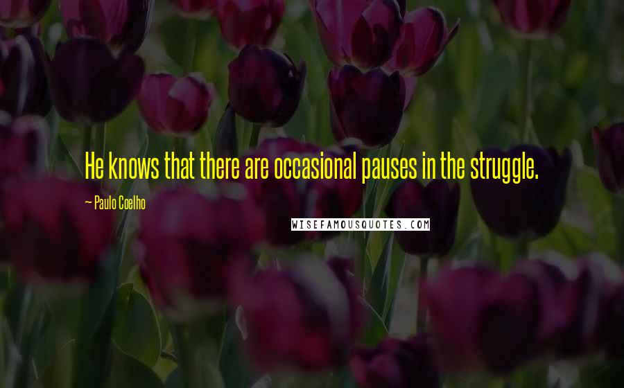 Paulo Coelho Quotes: He knows that there are occasional pauses in the struggle.