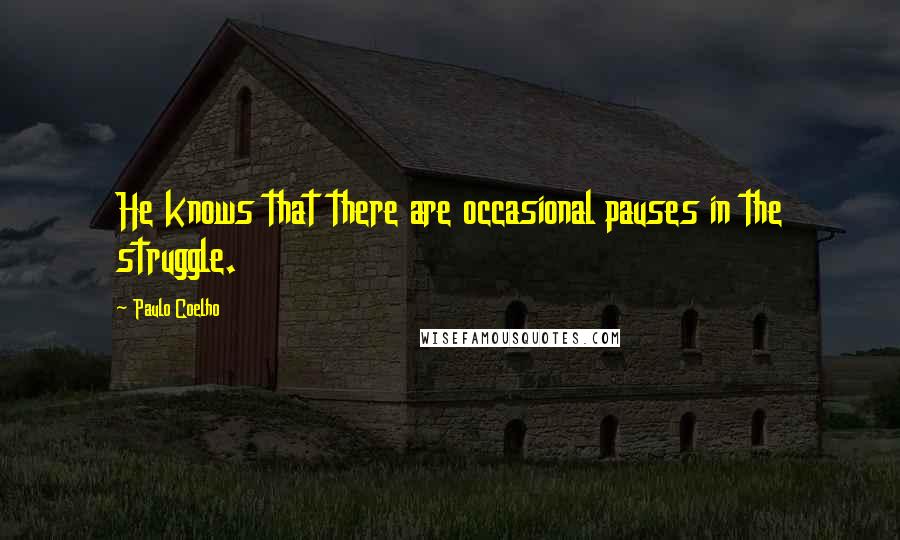 Paulo Coelho Quotes: He knows that there are occasional pauses in the struggle.