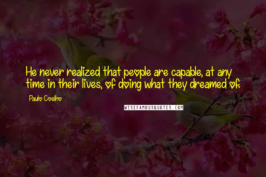 Paulo Coelho Quotes: He never realized that people are capable, at any time in their lives, of doing what they dreamed of.