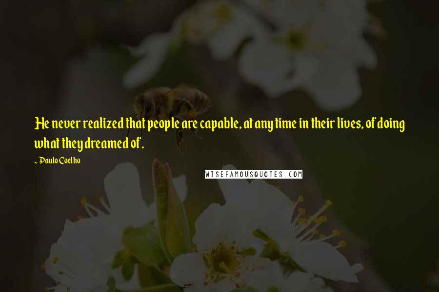 Paulo Coelho Quotes: He never realized that people are capable, at any time in their lives, of doing what they dreamed of.