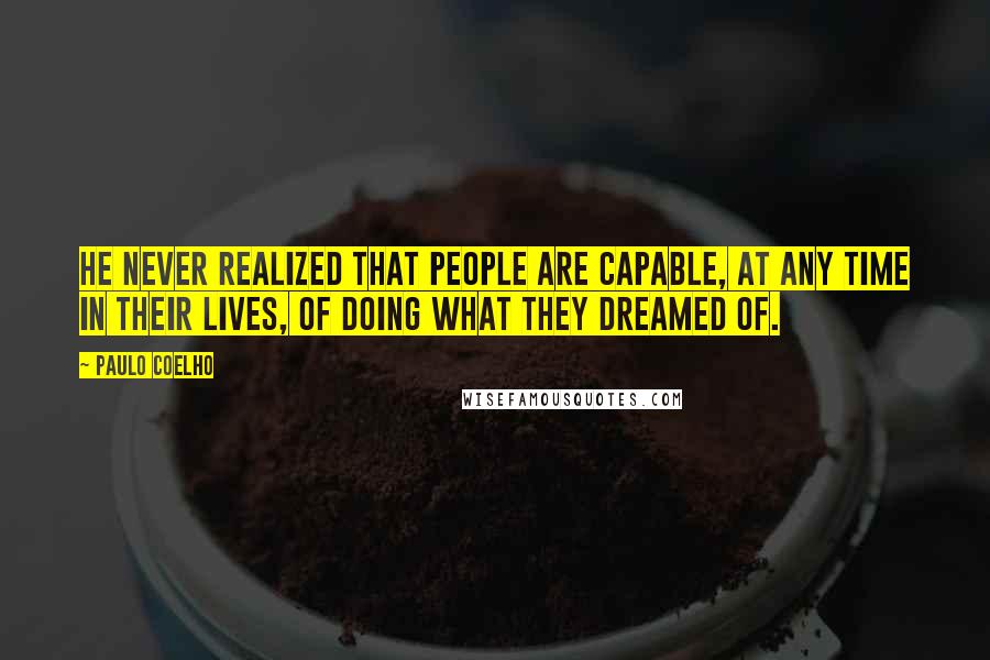 Paulo Coelho Quotes: He never realized that people are capable, at any time in their lives, of doing what they dreamed of.