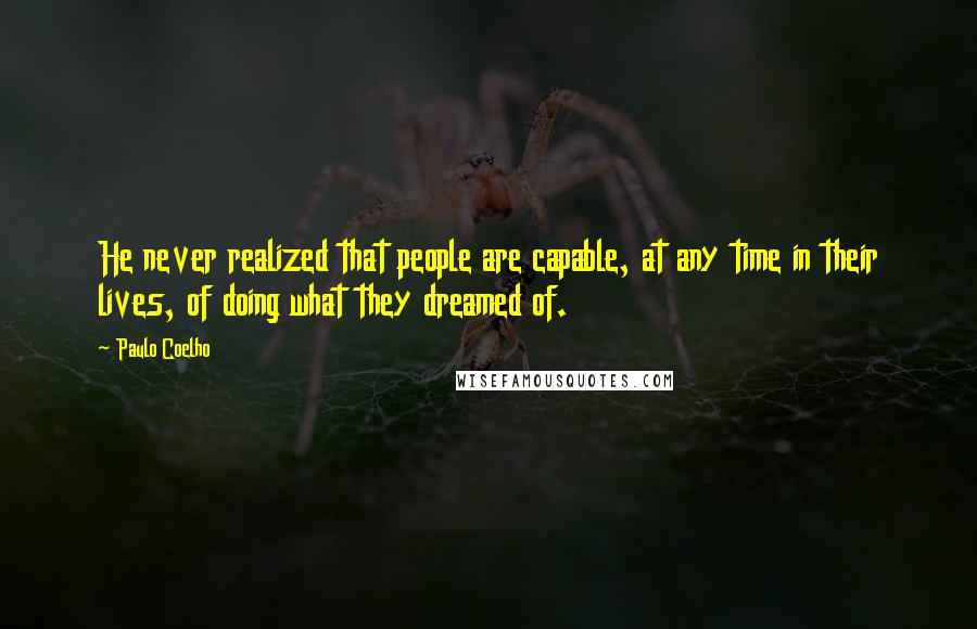 Paulo Coelho Quotes: He never realized that people are capable, at any time in their lives, of doing what they dreamed of.