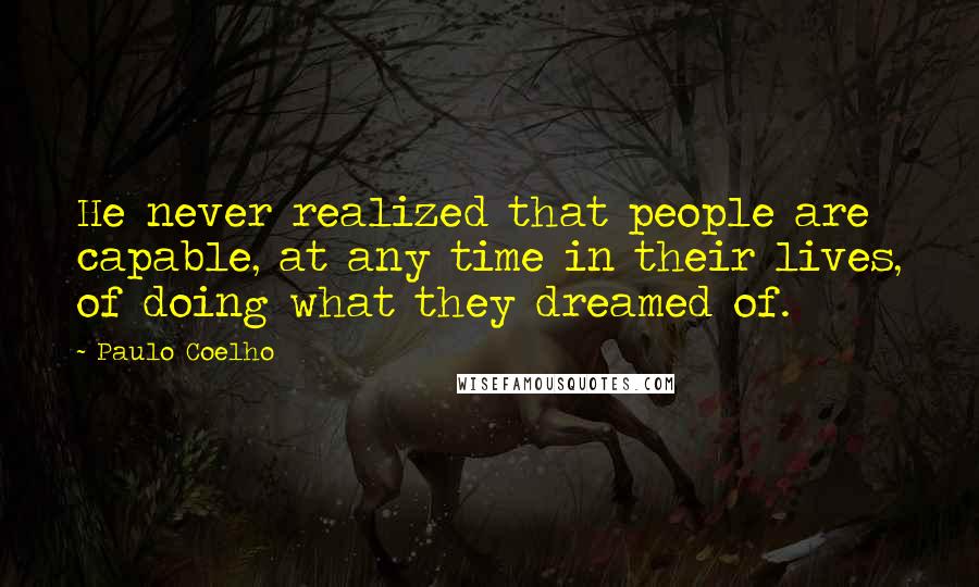 Paulo Coelho Quotes: He never realized that people are capable, at any time in their lives, of doing what they dreamed of.