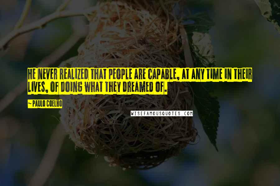 Paulo Coelho Quotes: He never realized that people are capable, at any time in their lives, of doing what they dreamed of.