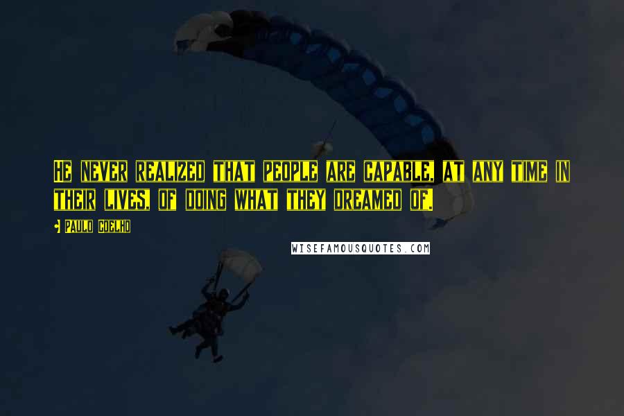 Paulo Coelho Quotes: He never realized that people are capable, at any time in their lives, of doing what they dreamed of.