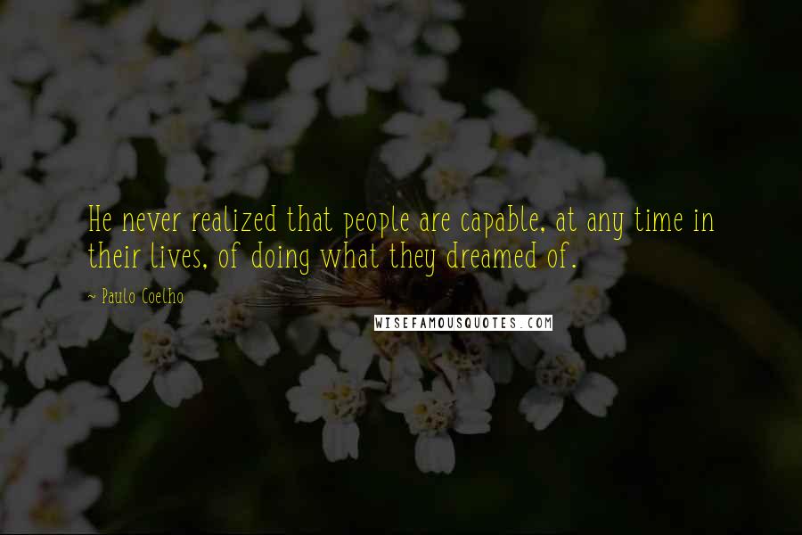 Paulo Coelho Quotes: He never realized that people are capable, at any time in their lives, of doing what they dreamed of.