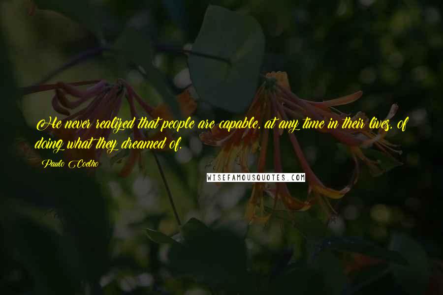 Paulo Coelho Quotes: He never realized that people are capable, at any time in their lives, of doing what they dreamed of.