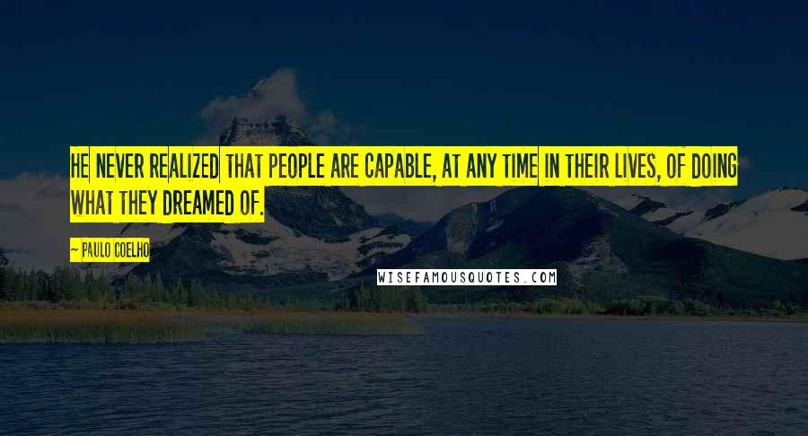 Paulo Coelho Quotes: He never realized that people are capable, at any time in their lives, of doing what they dreamed of.