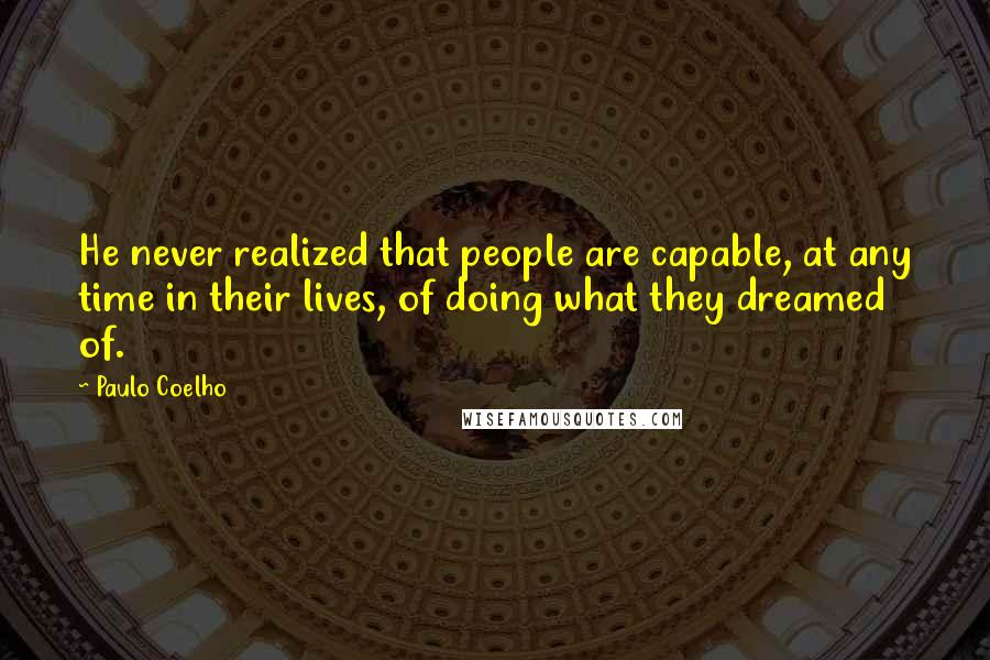 Paulo Coelho Quotes: He never realized that people are capable, at any time in their lives, of doing what they dreamed of.